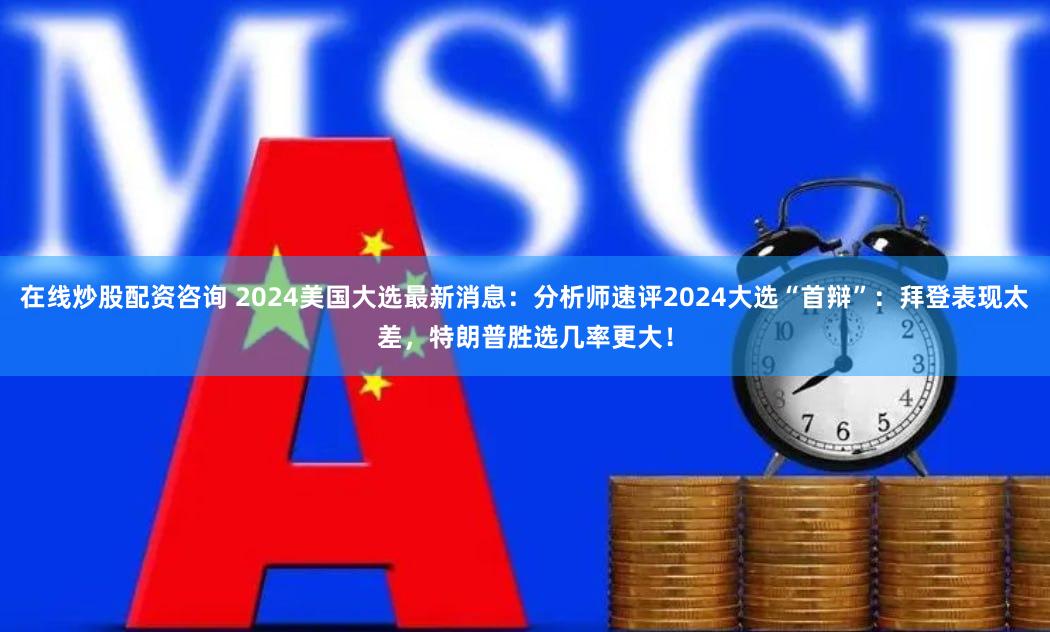 在线炒股配资咨询 2024美国大选最新消息：分析师速评2024大选“首辩”：拜登表现太差，特朗普胜选几率更大！
