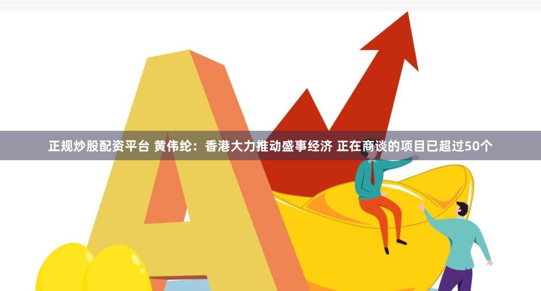 正规炒股配资平台 黄伟纶：香港大力推动盛事经济 正在商谈的项目已超过50个