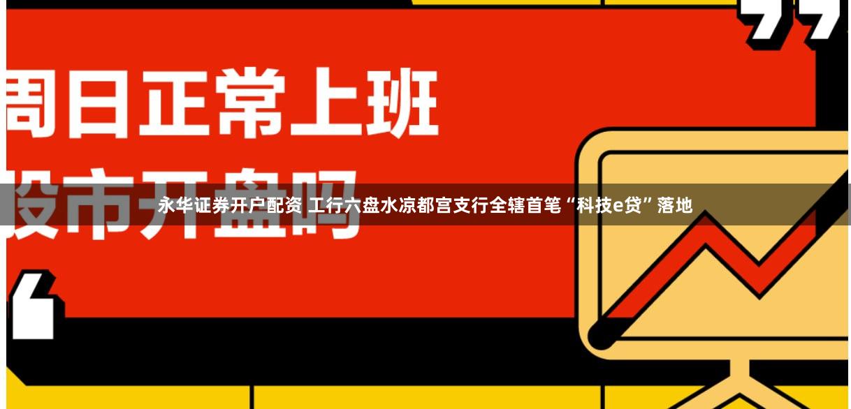 永华证券开户配资 工行六盘水凉都宫支行全辖首笔“科技e贷”落地