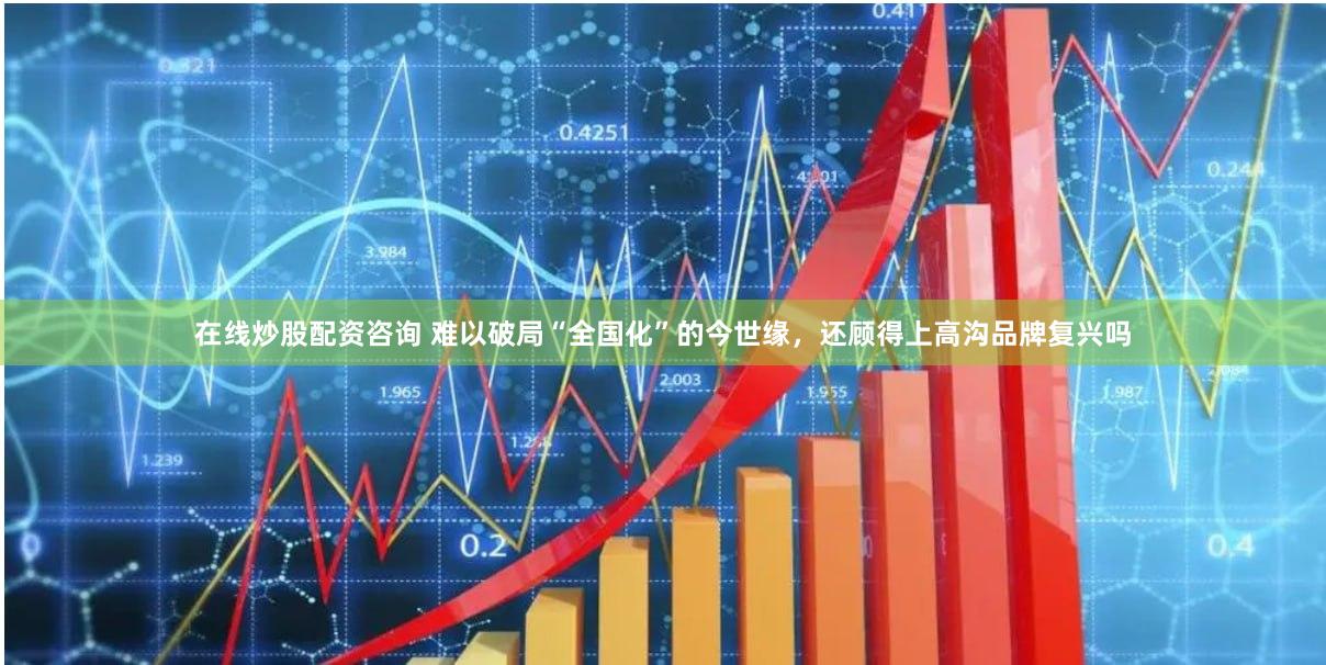 在线炒股配资咨询 难以破局“全国化”的今世缘，还顾得上高沟品牌复兴吗