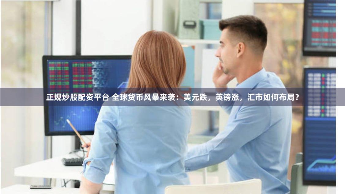 正规炒股配资平台 全球货币风暴来袭：美元跌，英镑涨，汇市如何布局？