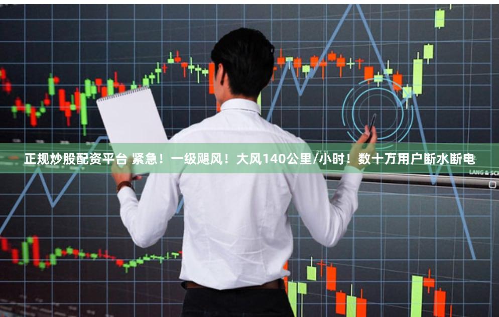 正规炒股配资平台 紧急！一级飓风！大风140公里/小时！数十万用户断水断电