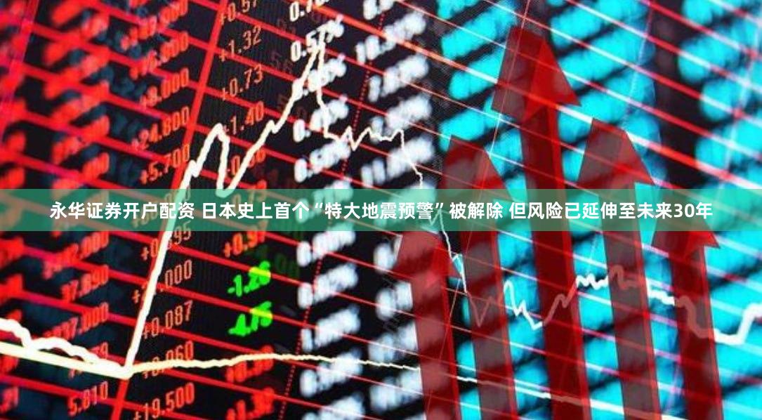 永华证券开户配资 日本史上首个“特大地震预警”被解除 但风险已延伸至未来30年