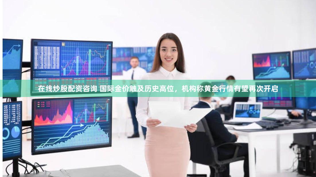 在线炒股配资咨询 国际金价触及历史高位，机构称黄金行情有望再次开启