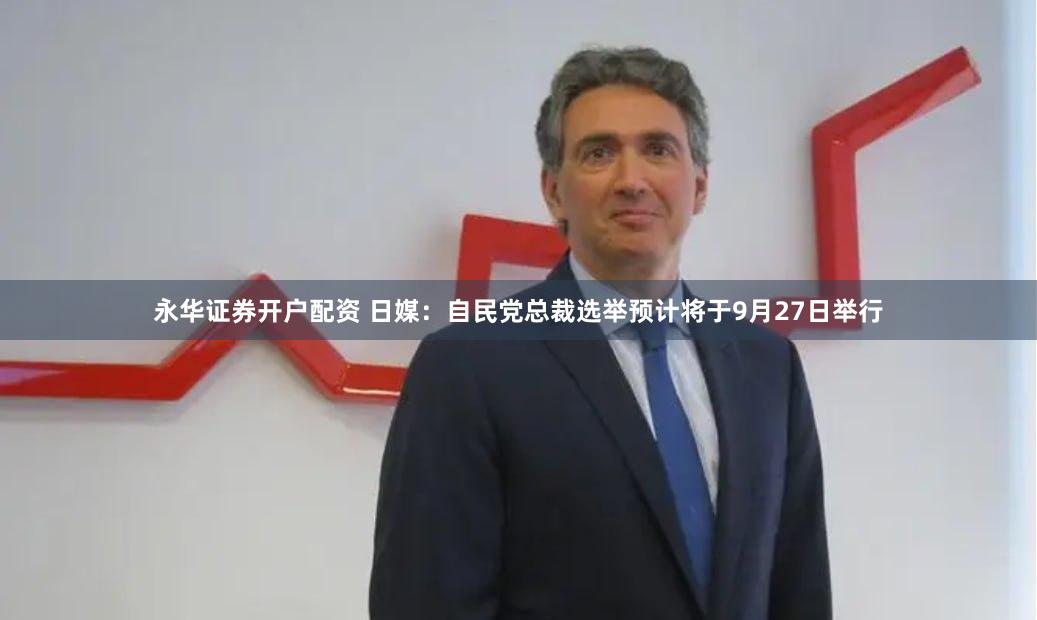 永华证券开户配资 日媒：自民党总裁选举预计将于9月27日举行