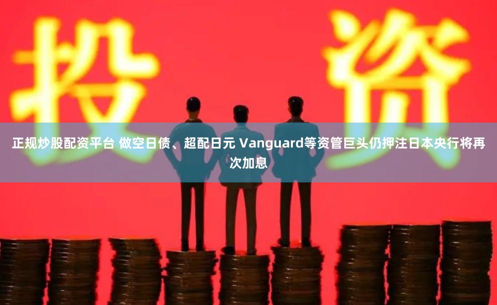 正规炒股配资平台 做空日债、超配日元 Vanguard等资管巨头仍押注日本央行将再次加息