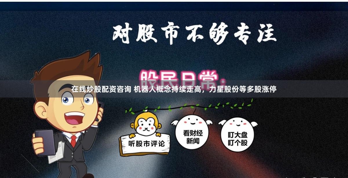 在线炒股配资咨询 机器人概念持续走高，力星股份等多股涨停