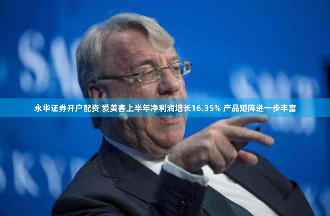 永华证券开户配资 爱美客上半年净利润增长16.35% 产品矩阵进一步丰富