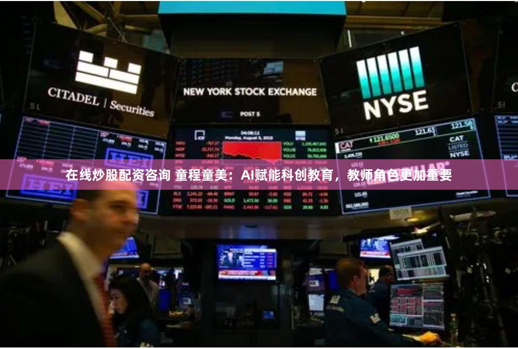 在线炒股配资咨询 童程童美：AI赋能科创教育，教师角色更加重要
