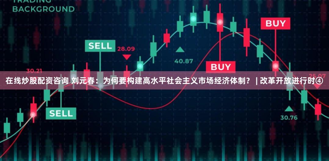 在线炒股配资咨询 刘元春：为何要构建高水平社会主义市场经济体制？ | 改革开放进行时④