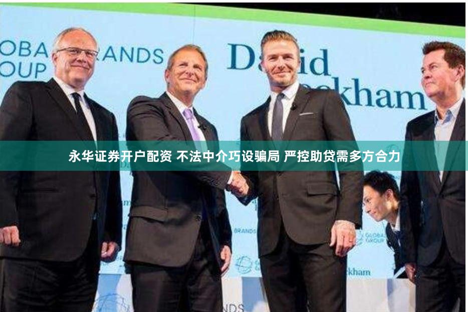 永华证券开户配资 不法中介巧设骗局 严控助贷需多方合力