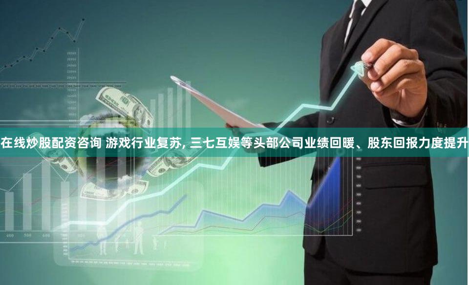 在线炒股配资咨询 游戏行业复苏, 三七互娱等头部公司业绩回暖、股东回报力度提升