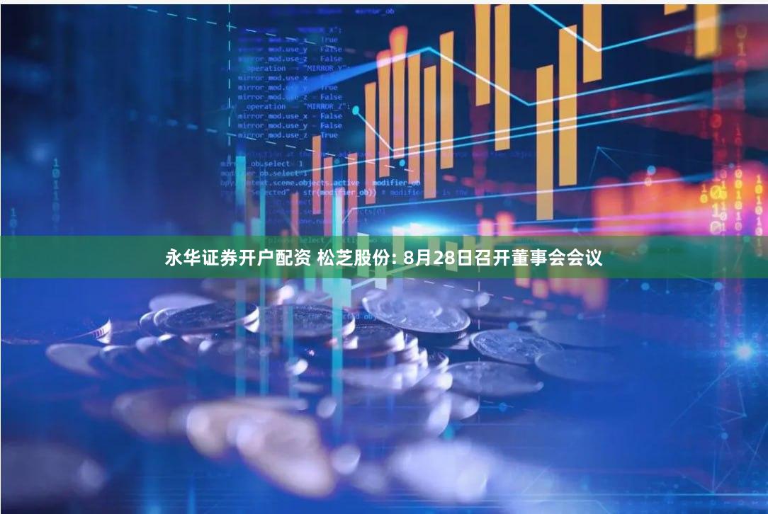 永华证券开户配资 松芝股份: 8月28日召开董事会会议
