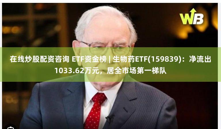 在线炒股配资咨询 ETF资金榜 | 生物药ETF(159839)：净流出1033.62万元，居全市场第一梯队