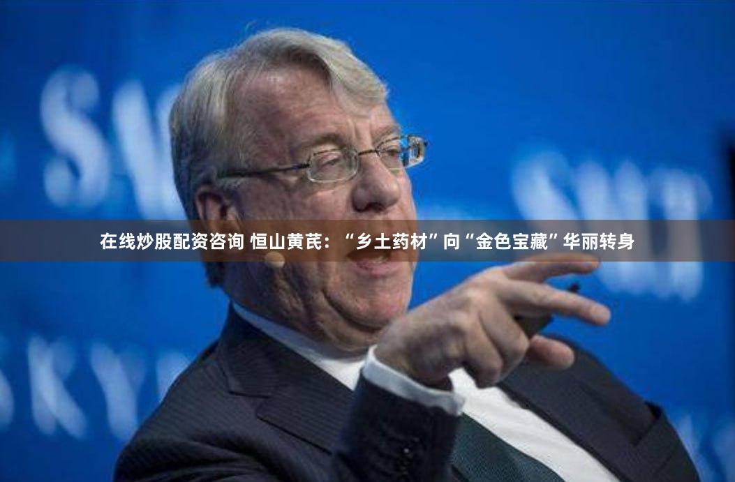 在线炒股配资咨询 恒山黄芪：“乡土药材”向“金色宝藏”华丽转身