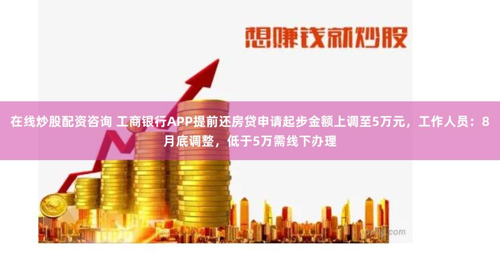 在线炒股配资咨询 工商银行APP提前还房贷申请起步金额上调至5万元，工作人员：8月底调整，低于5万需线下办理