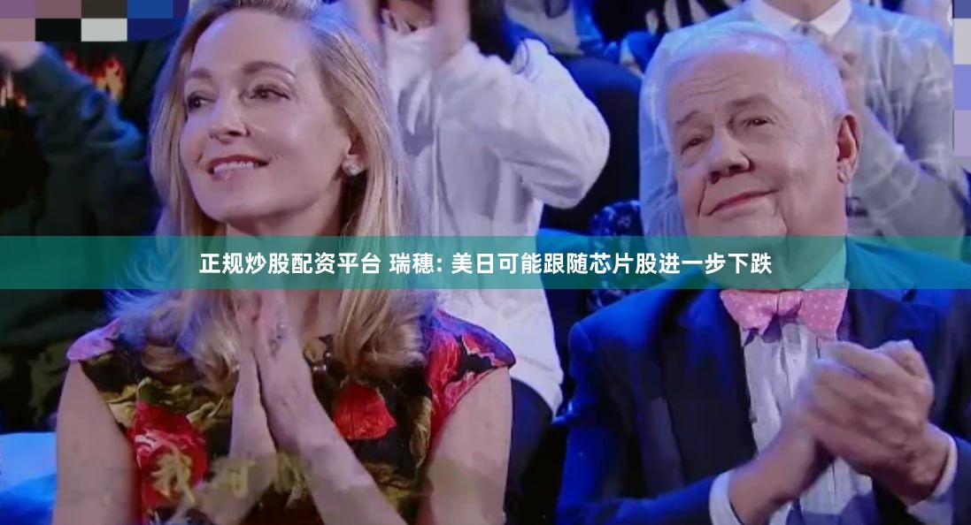 正规炒股配资平台 瑞穗: 美日可能跟随芯片股进一步下跌