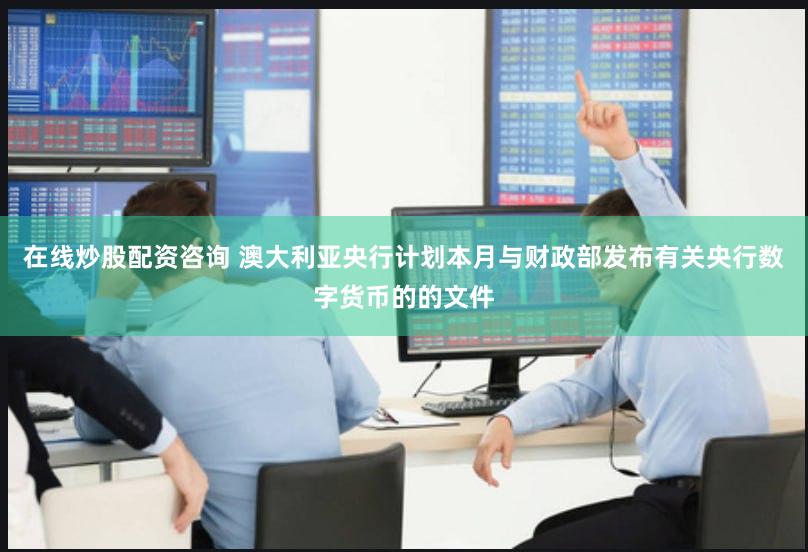 在线炒股配资咨询 澳大利亚央行计划本月与财政部发布有关央行数字货币的的文件