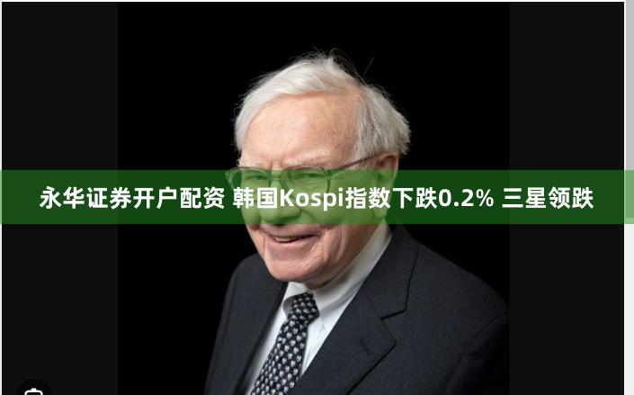 永华证券开户配资 韩国Kospi指数下跌0.2% 三星领跌