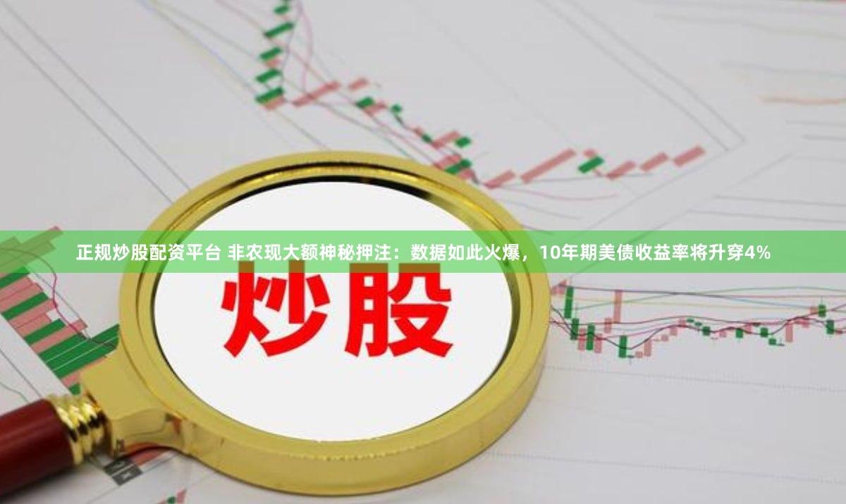 正规炒股配资平台 非农现大额神秘押注：数据如此火爆，10年期美债收益率将升穿4%
