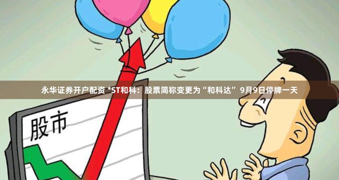 永华证券开户配资 *ST和科：股票简称变更为“和科达” 9月9日停牌一天