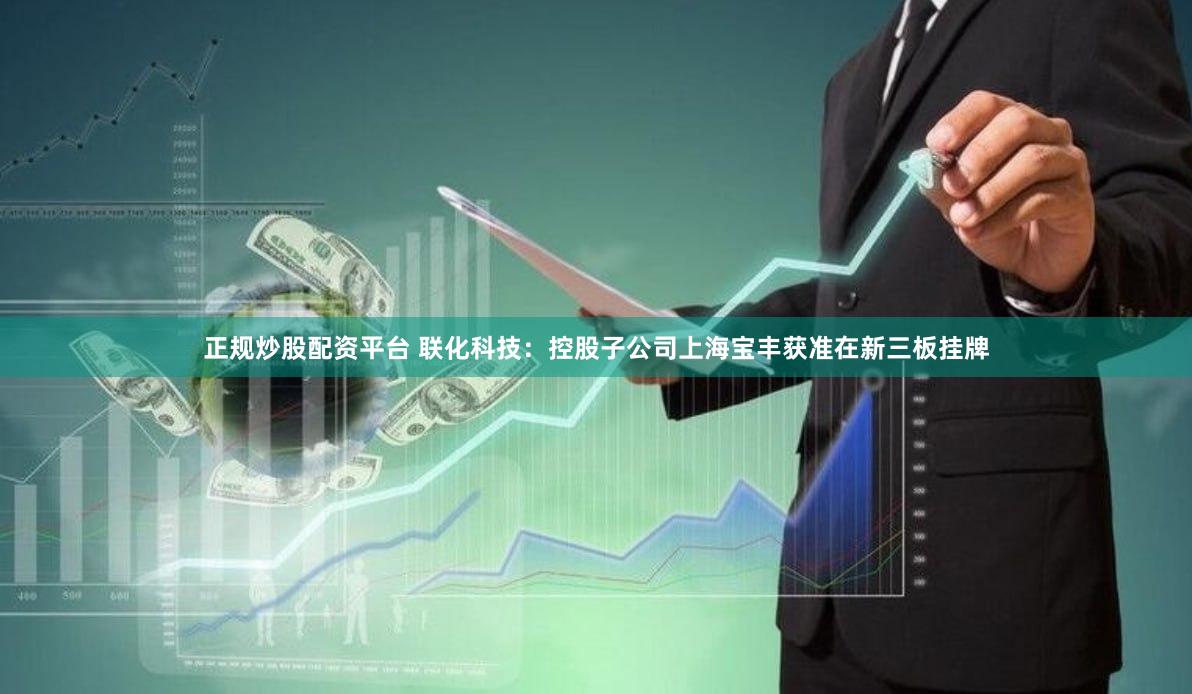正规炒股配资平台 联化科技：控股子公司上海宝丰获准在新三板挂牌