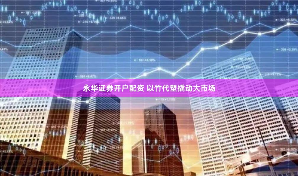 永华证券开户配资 以竹代塑撬动大市场