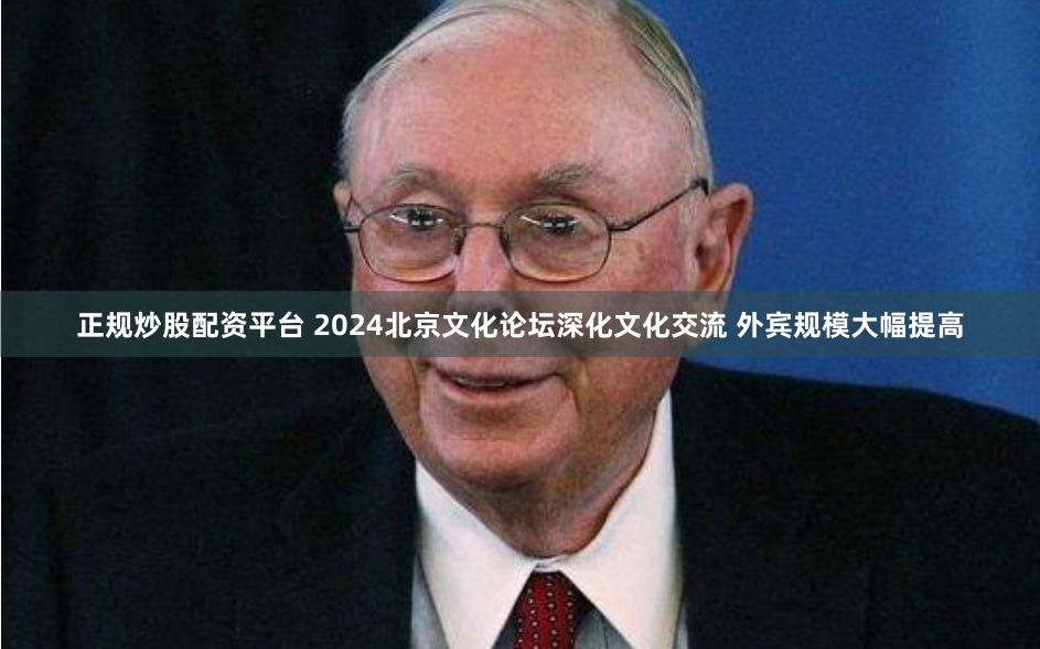 正规炒股配资平台 2024北京文化论坛深化文化交流 外宾规模大幅提高