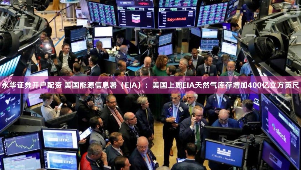 永华证券开户配资 美国能源信息署（EIA）：美国上周EIA天然气库存增加400亿立方英尺