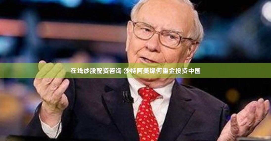 在线炒股配资咨询 沙特阿美缘何重金投资中国