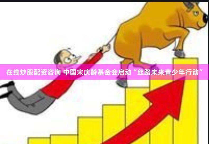 在线炒股配资咨询 中国宋庆龄基金会启动“丝路未来青少年行动”