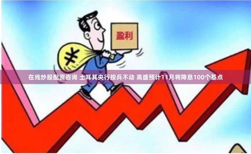 在线炒股配资咨询 土耳其央行按兵不动 高盛预计11月将降息100个基点