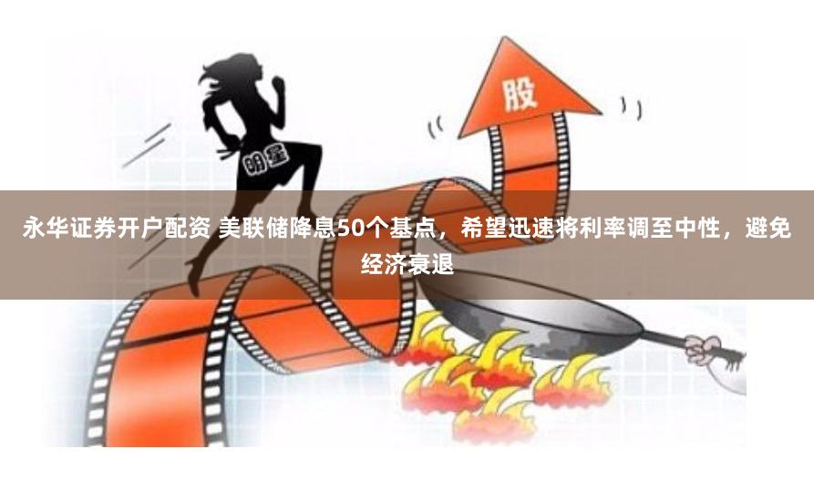 永华证券开户配资 美联储降息50个基点，希望迅速将利率调至中性，避免经济衰退