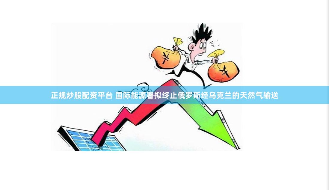 正规炒股配资平台 国际能源署拟终止俄罗斯经乌克兰的天然气输送