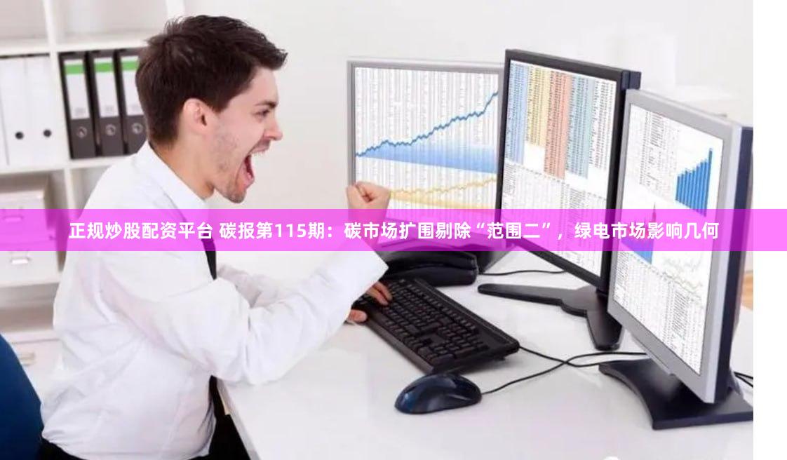 正规炒股配资平台 碳报第115期：碳市场扩围剔除“范围二”，绿电市场影响几何