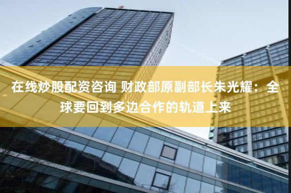 在线炒股配资咨询 财政部原副部长朱光耀：全球要回到多边合作的轨道上来