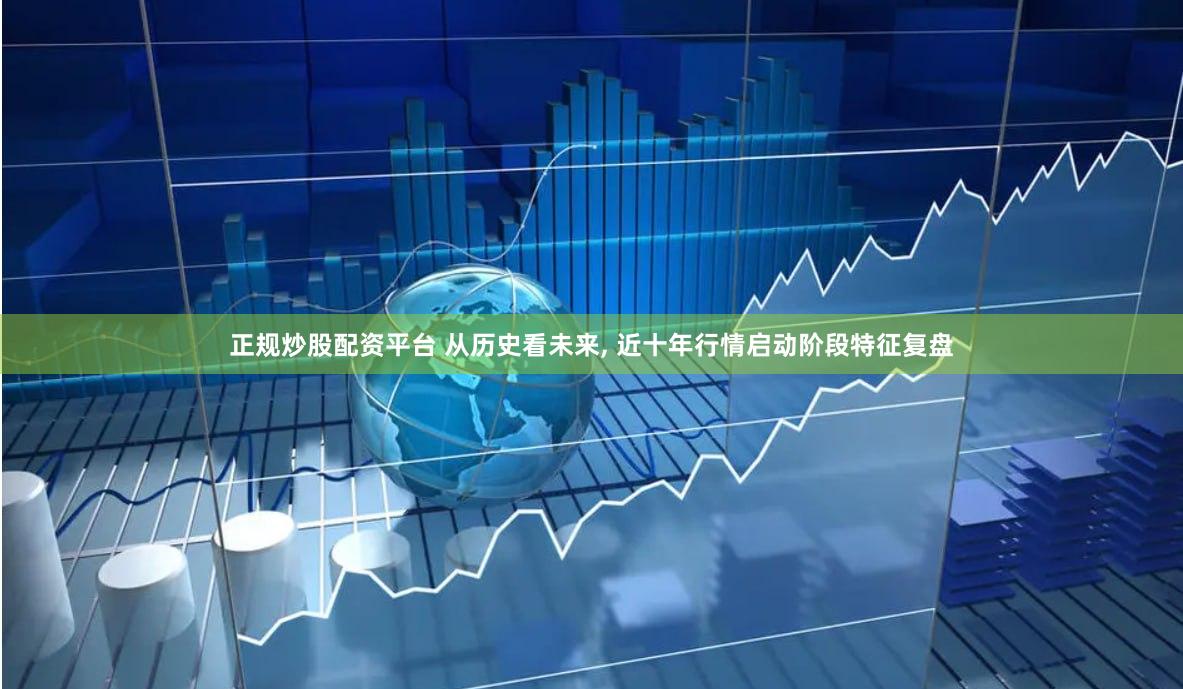 正规炒股配资平台 从历史看未来, 近十年行情启动阶段特征复盘