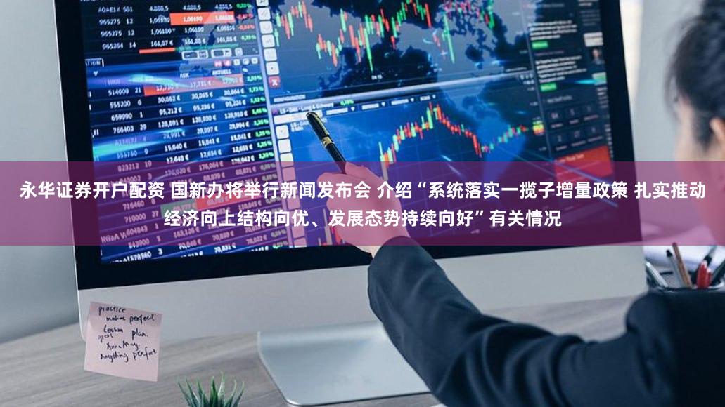 永华证券开户配资 国新办将举行新闻发布会 介绍“系统落实一揽子增量政策 扎实推动经济向上结构向优、发展态势持续向好”有关情况