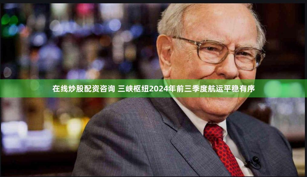 在线炒股配资咨询 三峡枢纽2024年前三季度航运平稳有序