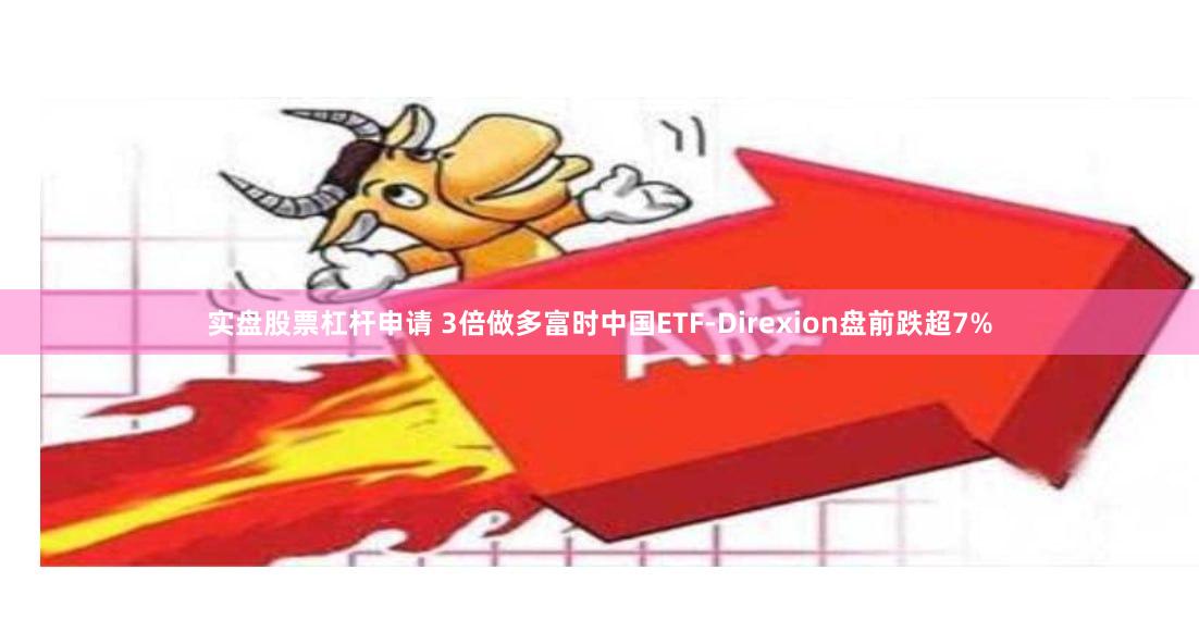 实盘股票杠杆申请 3倍做多富时中国ETF-Direxion盘前跌超7%