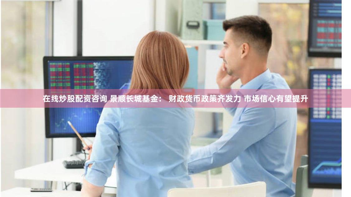 在线炒股配资咨询 景顺长城基金： 财政货币政策齐发力 市场信心有望提升