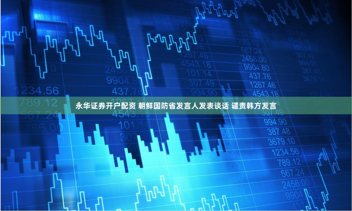 永华证券开户配资 朝鲜国防省发言人发表谈话 谴责韩方发言