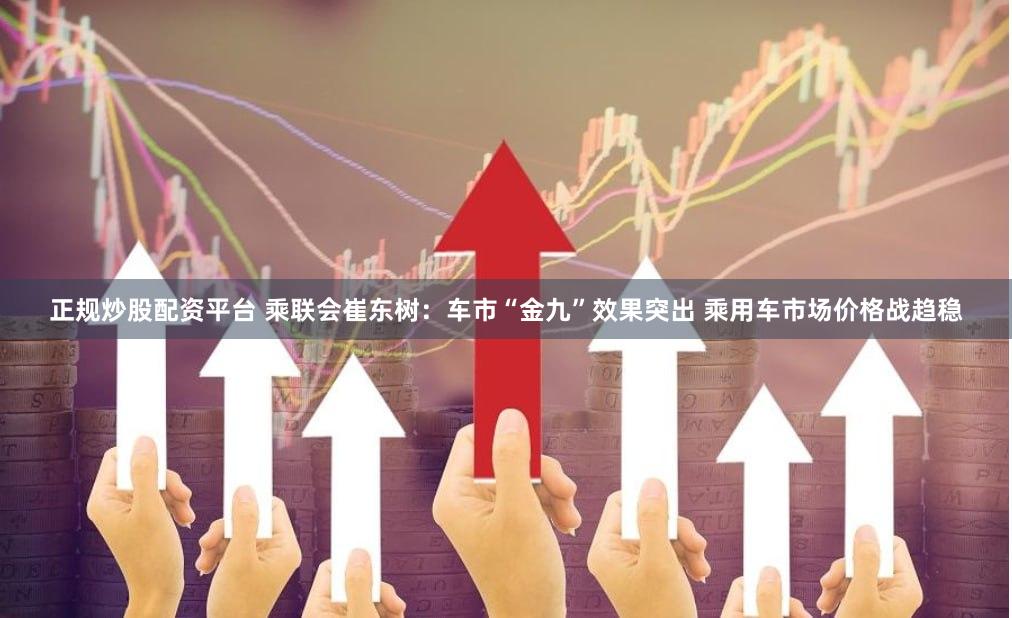 正规炒股配资平台 乘联会崔东树：车市“金九”效果突出 乘用车市场价格战趋稳
