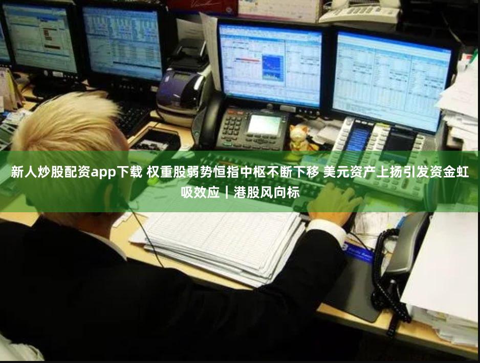 新人炒股配资app下载 权重股弱势恒指中枢不断下移 美元资产上扬引发资金虹吸效应｜港股风向标