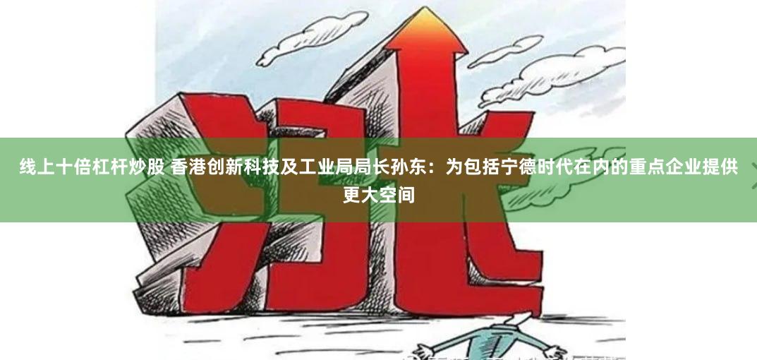 线上十倍杠杆炒股 香港创新科技及工业局局长孙东：为包括宁德时代在内的重点企业提供更大空间