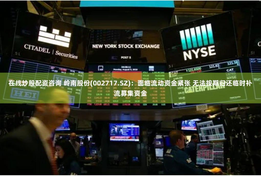 在线炒股配资咨询 岭南股份(002717.SZ)：面临流动资金紧张 无法按期归还临时补流募集资金
