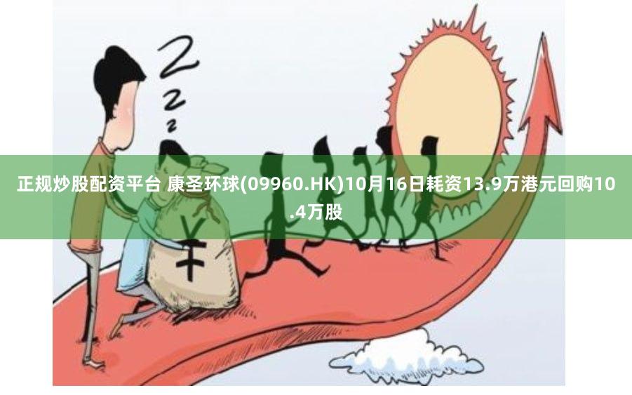 正规炒股配资平台 康圣环球(09960.HK)10月16日耗资13.9万港元回购10.4万股