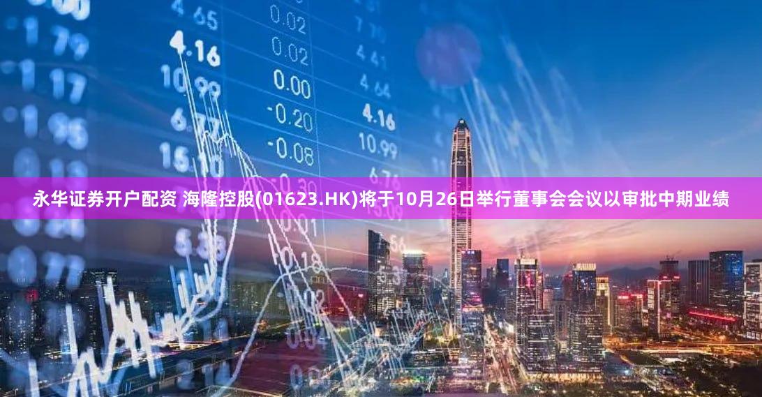 永华证券开户配资 海隆控股(01623.HK)将于10月26日举行董事会会议以审批中期业绩