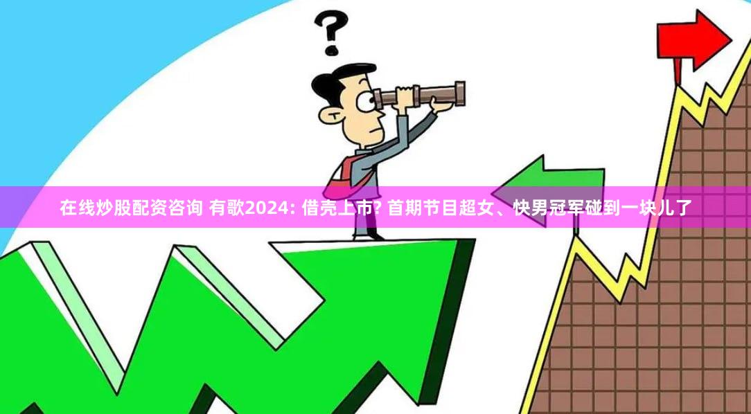 在线炒股配资咨询 有歌2024: 借壳上市? 首期节目超女、快男冠军碰到一块儿了