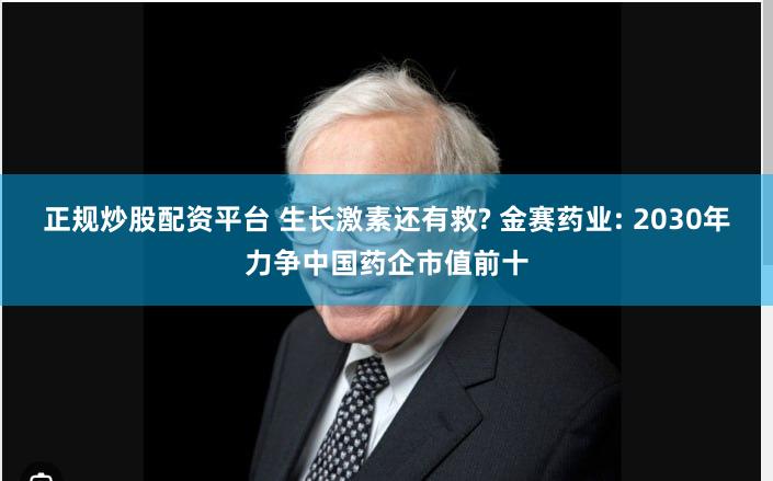 正规炒股配资平台 生长激素还有救? 金赛药业: 2030年力争中国药企市值前十